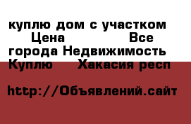 куплю дом с участком › Цена ­ 300 000 - Все города Недвижимость » Куплю   . Хакасия респ.